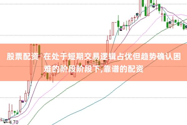 股票配资  在处于短期交易逻辑占优但趋势确认困难的阶段阶段下，靠谱的配资