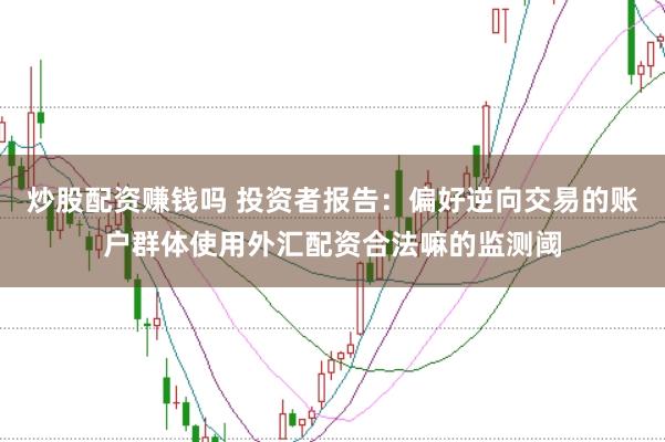 炒股配资赚钱吗 投资者报告：偏好逆向交易的账户群体使用外汇配资合法嘛的监测阈