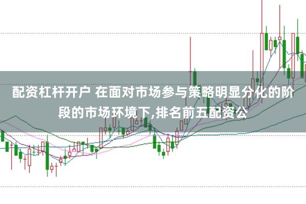 配资杠杆开户 在面对市场参与策略明显分化的阶段的市场环境下，排名前五配资公