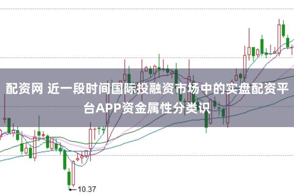 配资网 近一段时间国际投融资市场中的实盘配资平台APP资金属性分类识