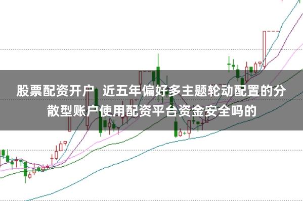 股票配资开户  近五年偏好多主题轮动配置的分散型账户使用配资平台资金安全吗的