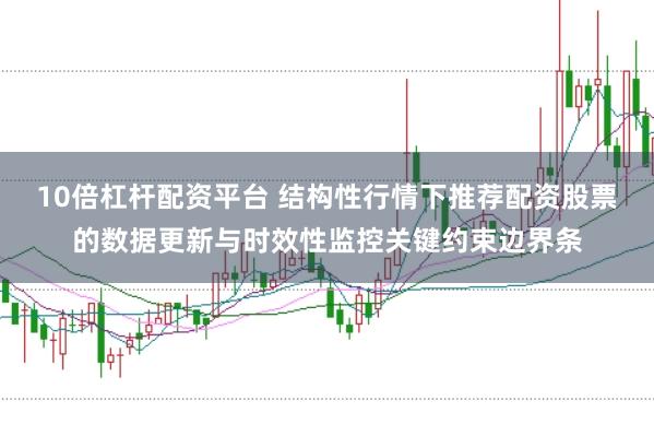 10倍杠杆配资平台 结构性行情下推荐配资股票的数据更新与时效性监控关键约束边界条