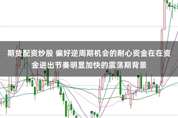 期货配资炒股 偏好逆周期机会的耐心资金在在资金进出节奏明显加快的震荡期背景
