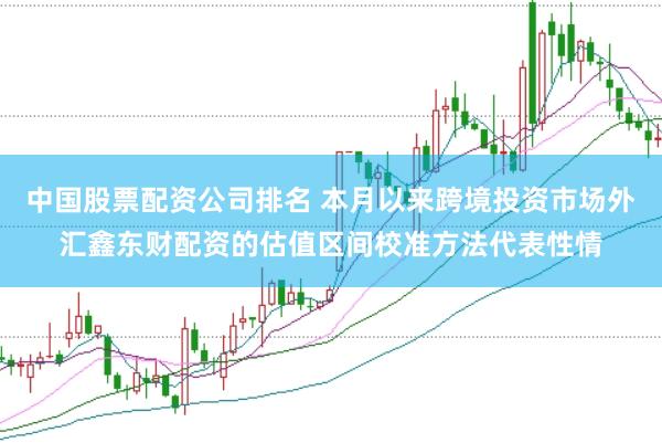 中国股票配资公司排名 本月以来跨境投资市场外汇鑫东财配资的估值区间校准方法代表性情
