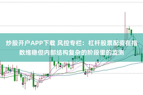 炒股开户APP下载 风控专栏:杠杆股票配资在指数维稳但内部结构复杂的阶段里的监测
