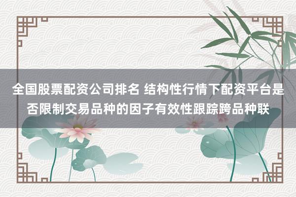 全国股票配资公司排名 结构性行情下配资平台是否限制交易品种的因子有效性跟踪跨品种联