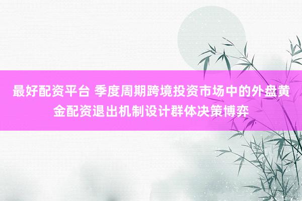 最好配资平台 季度周期跨境投资市场中的外盘黄金配资退出机制设计群体决策博弈