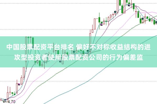 中国股票配资平台排名 偏好不对称收益结构的进攻型投资者使用股票配资公司的行为偏差监