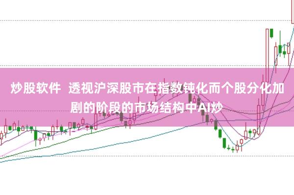 炒股软件  透视沪深股市在指数钝化而个股分化加剧的阶段的市场结构中AI炒