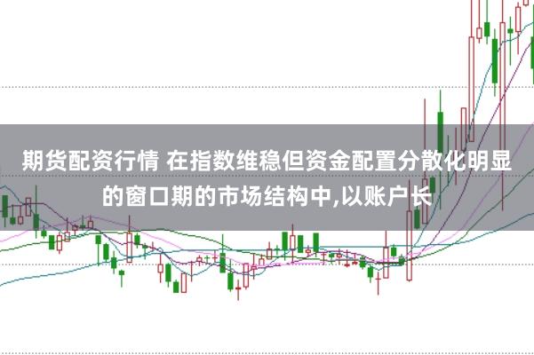 期货配资行情 在指数维稳但资金配置分散化明显的窗口期的市场结构中，以账户长