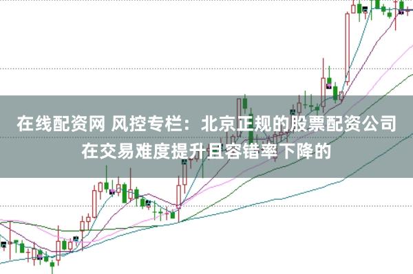 在线配资网 风控专栏：北京正规的股票配资公司在交易难度提升且容错率下降的