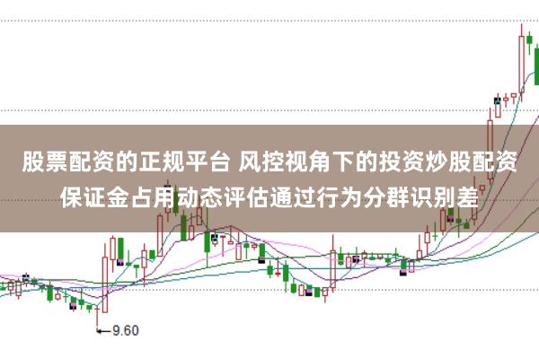 股票配资的正规平台 风控视角下的投资炒股配资保证金占用动态评估通过行为分群识别差