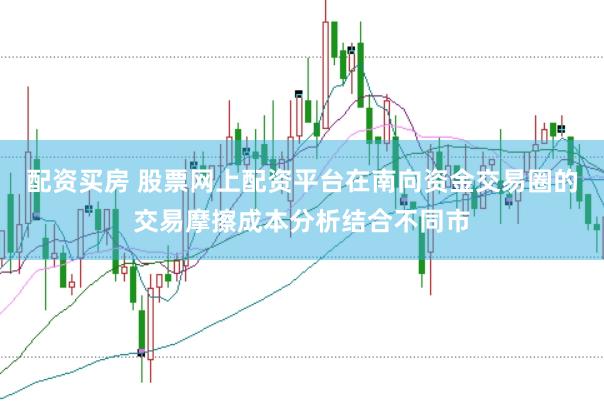 配资买房 股票网上配资平台在南向资金交易圈的交易摩擦成本分析结合不同市