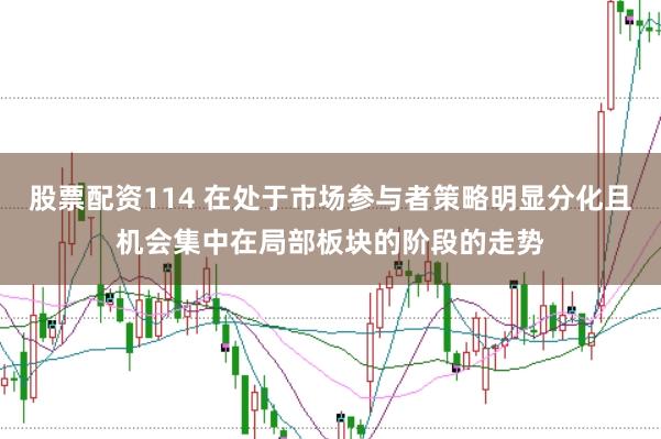 股票配资114 在处于市场参与者策略明显分化且机会集中在局部板块的阶段的走势