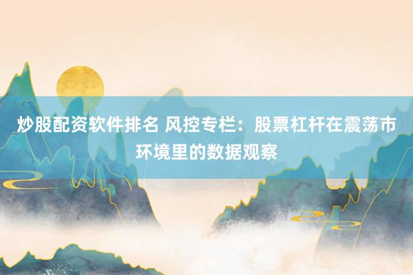 炒股配资软件排名 风控专栏:股票杠杆在震荡市环境里的数据观察