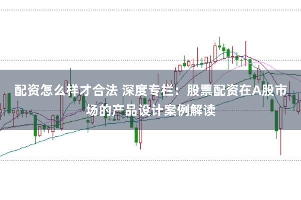 配资怎么样才合法 深度专栏:股票配资在A股市场的产品设计案例解读