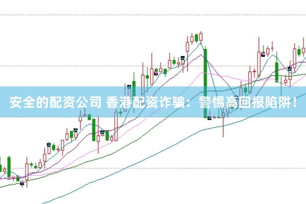 安全的配资公司 香港配资诈骗:警惕高回报陷阱!