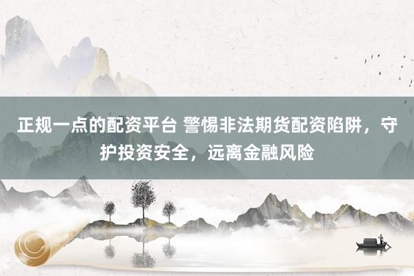 正规一点的配资平台 警惕非法期货配资陷阱，守护投资安全，远离金融风险