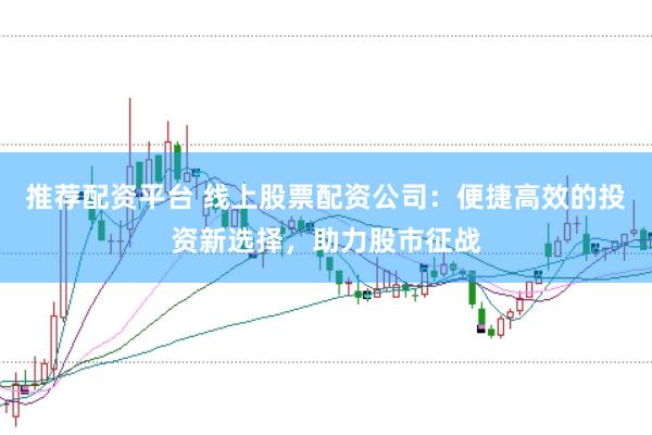 推荐配资平台 线上股票配资公司：便捷高效的投资新选择，助力股市征战