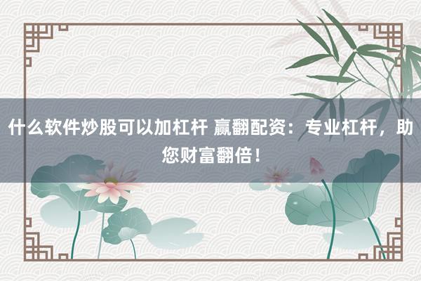 什么软件炒股可以加杠杆 赢翻配资:专业杠杆,助您财富翻倍!