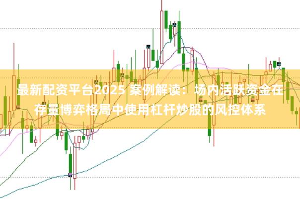 最新配资平台2025 案例解读:场内活跃资金在存量博弈格局中使用杠杆炒股的风控体系
