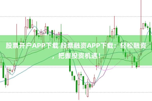 股票开户APP下载 股票融资APP下载:轻松融资,把握投资机遇!