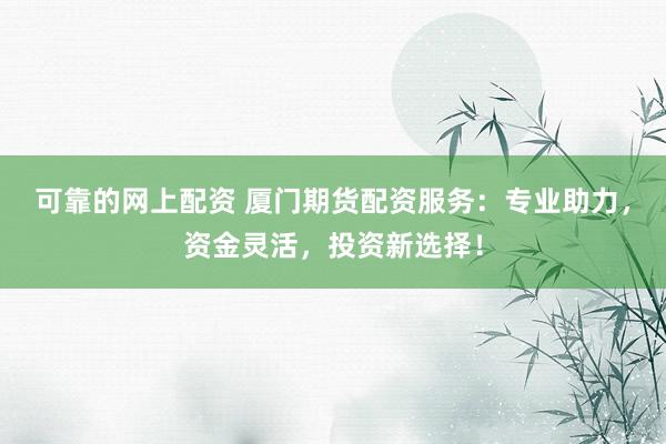可靠的网上配资 厦门期货配资服务:专业助力,资金灵活,投资新选择!