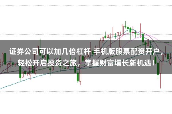 证券公司可以加几倍杠杆 手机版股票配资开户,轻松开启投资之旅,掌握财富增长新机遇!