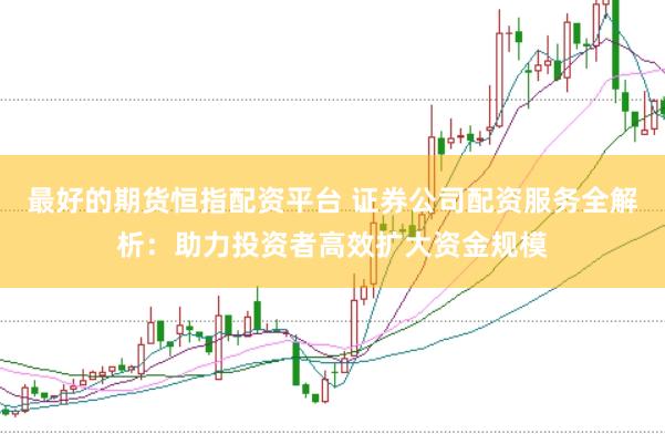 最好的期货恒指配资平台 证券公司配资服务全解析:助力投资者高效扩大资金规模