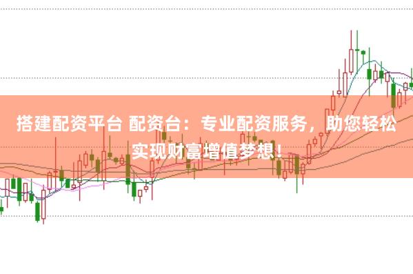 搭建配资平台 配资台:专业配资服务,助您轻松实现财富增值梦想!