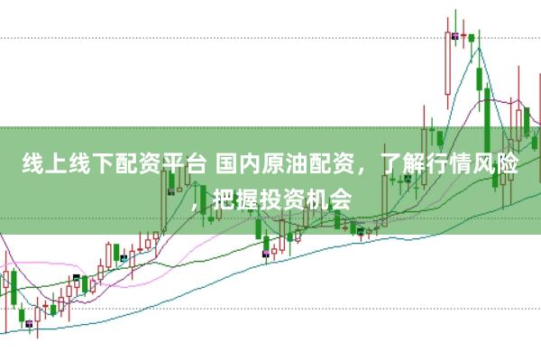 线上线下配资平台 国内原油配资,了解行情风险,把握投资机会