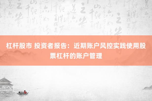 杠杆股市 投资者报告:近期账户风控实践使用股票杠杆的账户管理