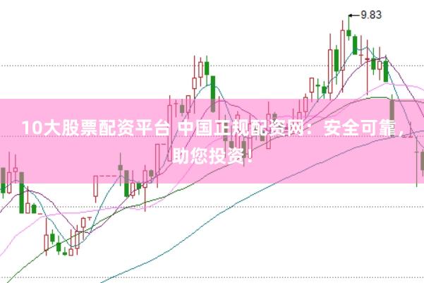10大股票配资平台 中国正规配资网：安全可靠，助您投资！