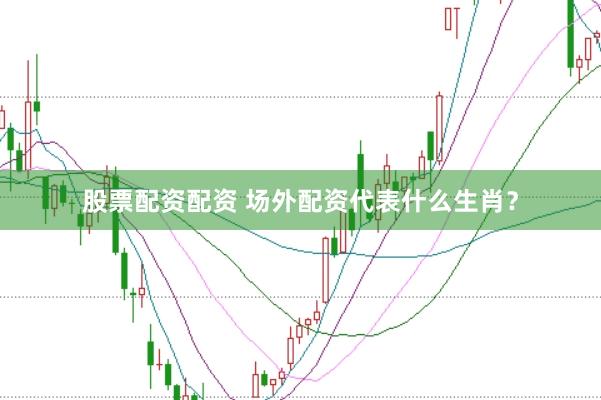 股票配资配资 场外配资代表什么生肖？
