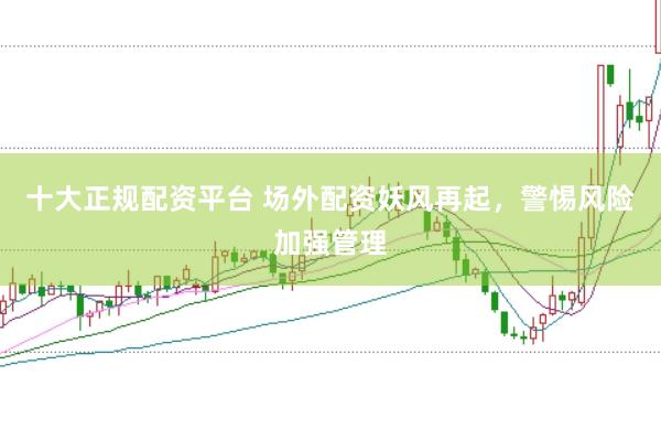 十大正规配资平台 场外配资妖风再起，警惕风险加强管理