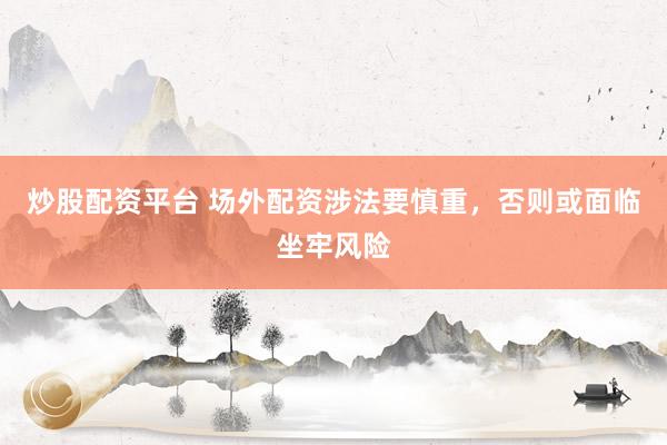 炒股配资平台 场外配资涉法要慎重，否则或面临坐牢风险