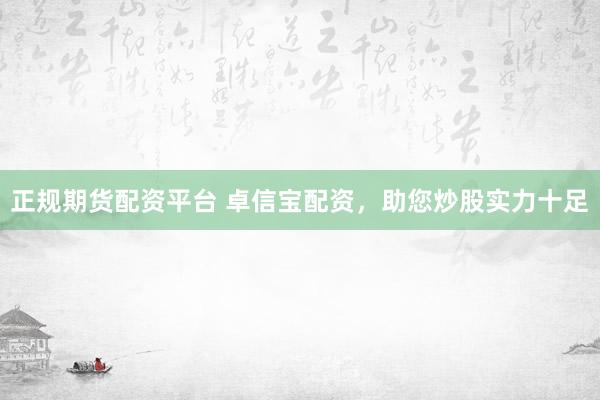 正规期货配资平台 卓信宝配资，助您炒股实力十足