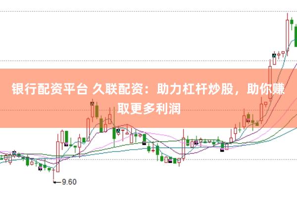 银行配资平台 久联配资：助力杠杆炒股，助你赚取更多利润