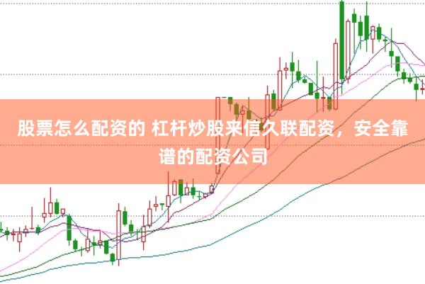 股票怎么配资的 杠杆炒股来信久联配资，安全靠谱的配资公司