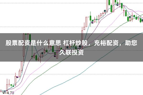 股票配资是什么意思 杠杆炒股,充裕配资,助您久联投资