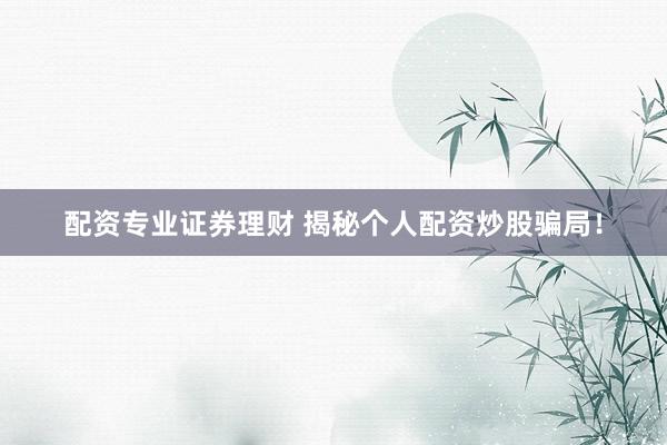 配资专业证券理财 揭秘个人配资炒股骗局！