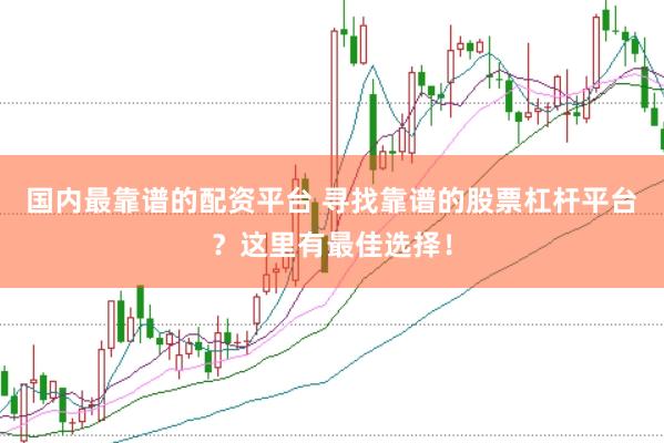 国内最靠谱的配资平台 寻找靠谱的股票杠杆平台？这里有最佳选择！
