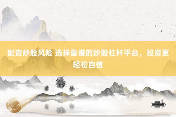 配资炒股风险 选择靠谱的炒股杠杆平台，投资更轻松自信