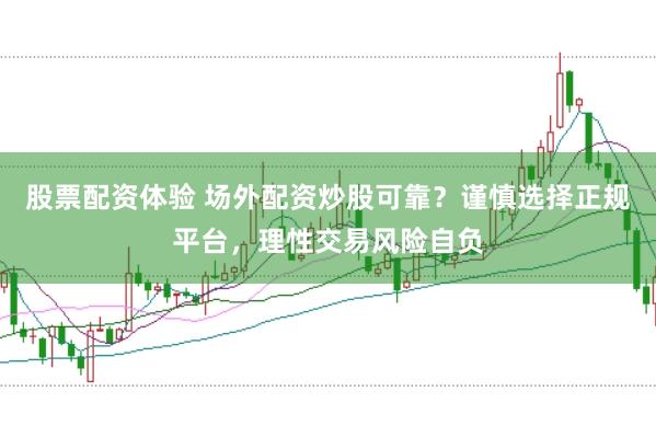 股票配资体验 场外配资炒股可靠？谨慎选择正规平台，理性交易风险自负