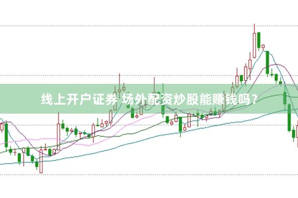 线上开户证券 场外配资炒股能赚钱吗？