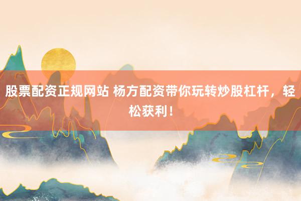 股票配资正规网站 杨方配资带你玩转炒股杠杆，轻松获利！