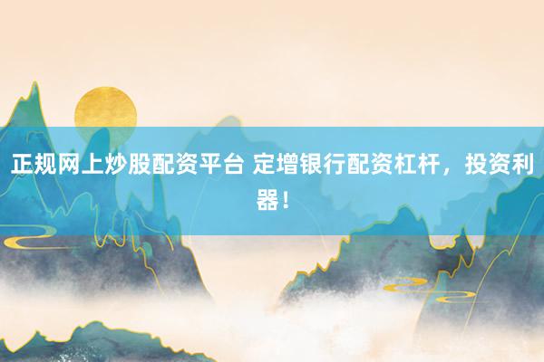 正规网上炒股配资平台 定增银行配资杠杆，投资利器！