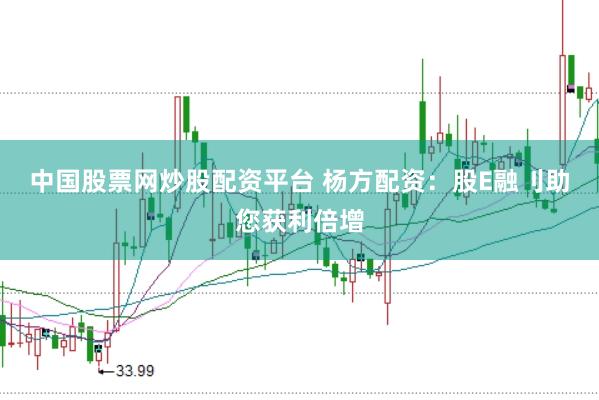 中国股票网炒股配资平台 杨方配资：股E融刂助您获利倍增