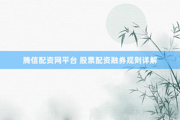 腾信配资网平台 股票配资融券规则详解