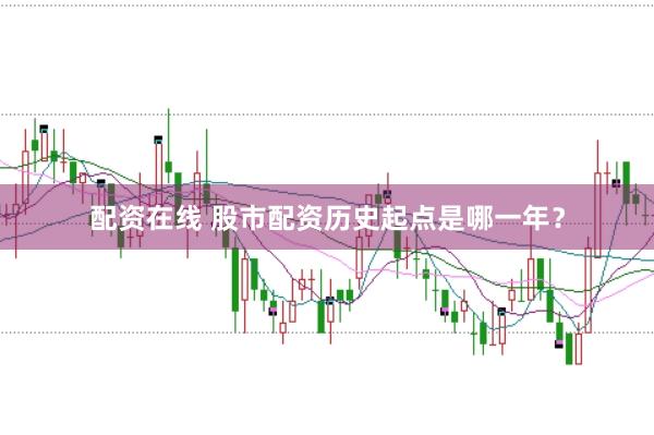 配资在线 股市配资历史起点是哪一年？